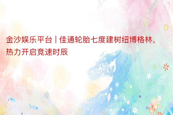 金沙娱乐平台 | 佳通轮胎七度建树纽博格林，热力开启竞速时辰