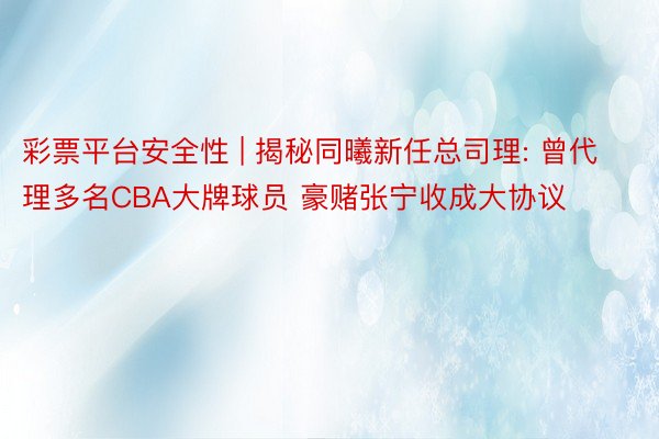 彩票平台安全性 | 揭秘同曦新任总司理: 曾代理多名CBA大牌球员 豪赌张宁收成大协议