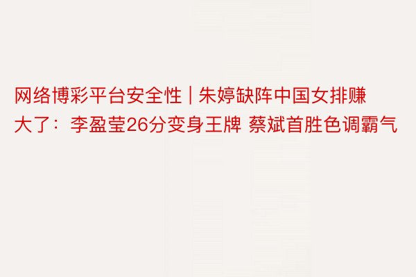 网络博彩平台安全性 | 朱婷缺阵中国女排赚大了：李盈莹26分变身王牌 蔡斌首胜色调霸气