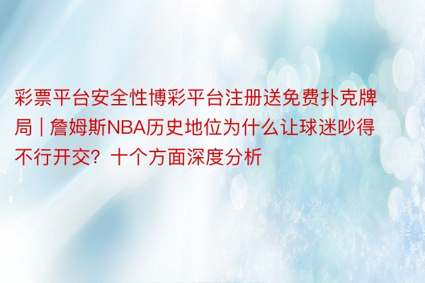 彩票平台安全性博彩平台注册送免费扑克牌局 | 詹姆斯NBA历史地位为什么让球迷吵得不行开交？十个方面深度分析
