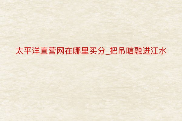 太平洋直营网在哪里买分_把吊唁融进江水