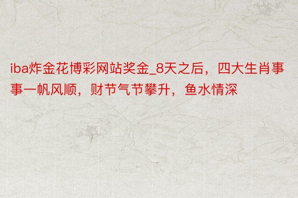 iba炸金花博彩网站奖金_8天之后，四大生肖事事一帆风顺，财节气节攀升，鱼水情深