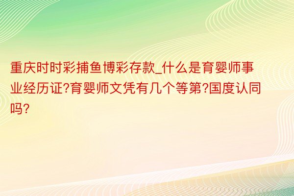重庆时时彩捕鱼博彩存款_什么是育婴师事业经历证?育婴师文凭有几个等第?国度认同吗？