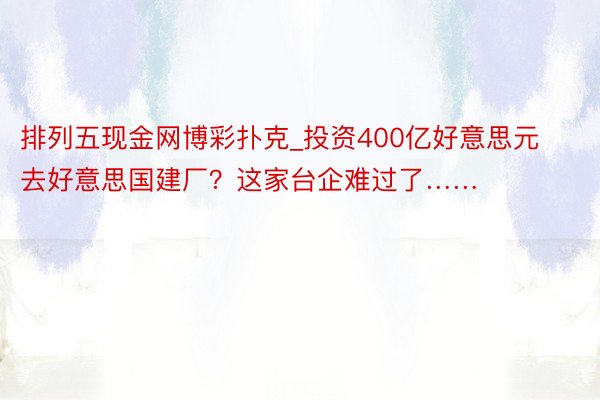 排列五现金网博彩扑克_投资400亿好意思元去好意思国建厂？这家台企难过了……