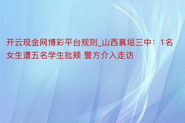 开云现金网博彩平台规则_山西襄垣三中：1名女生遭五名学生批颊 警方介入走访