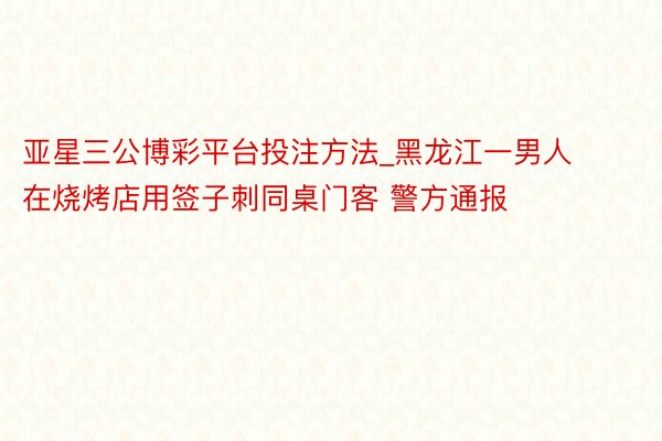 亚星三公博彩平台投注方法_黑龙江一男人在烧烤店用签子刺同桌门客 警方通报