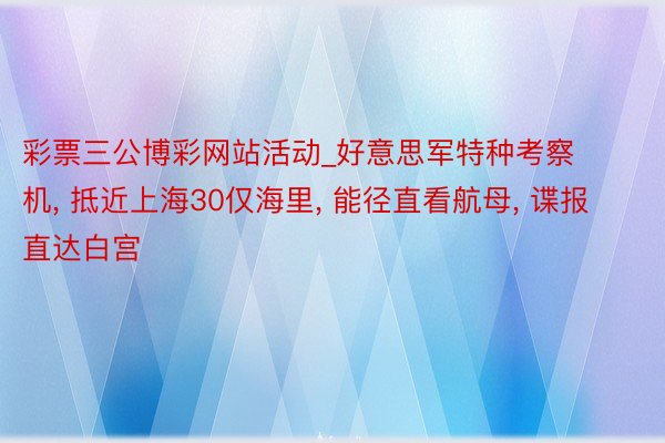 彩票三公博彩网站活动_好意思军特种考察机， 抵近上海30仅海里， 能径直看航母， 谍报直达白宫